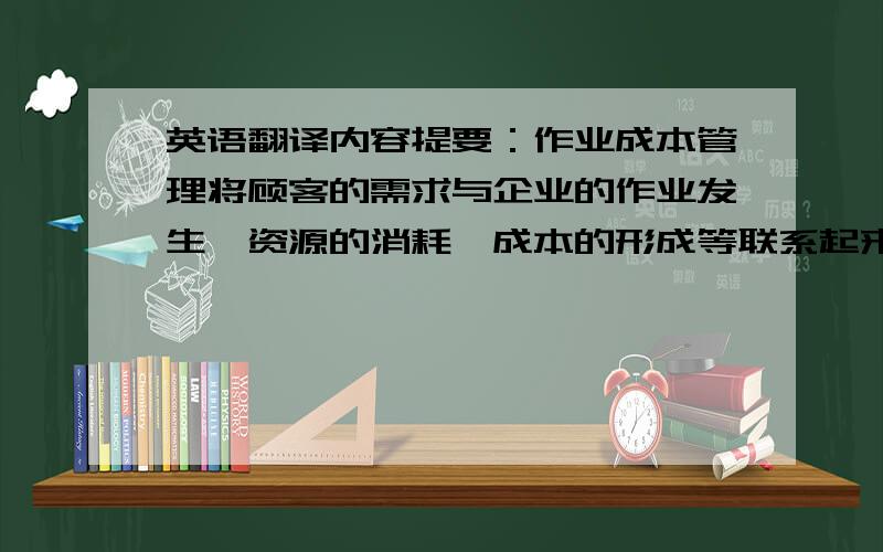 英语翻译内容提要：作业成本管理将顾客的需求与企业的作业发生,资源的消耗,成本的形成等联系起来,从而有利于从作业的角度权衡