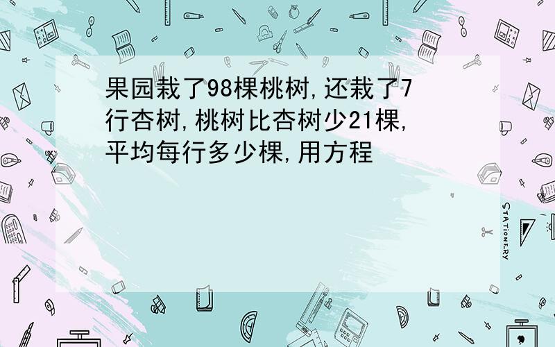 果园栽了98棵桃树,还栽了7行杏树,桃树比杏树少21棵,平均每行多少棵,用方程