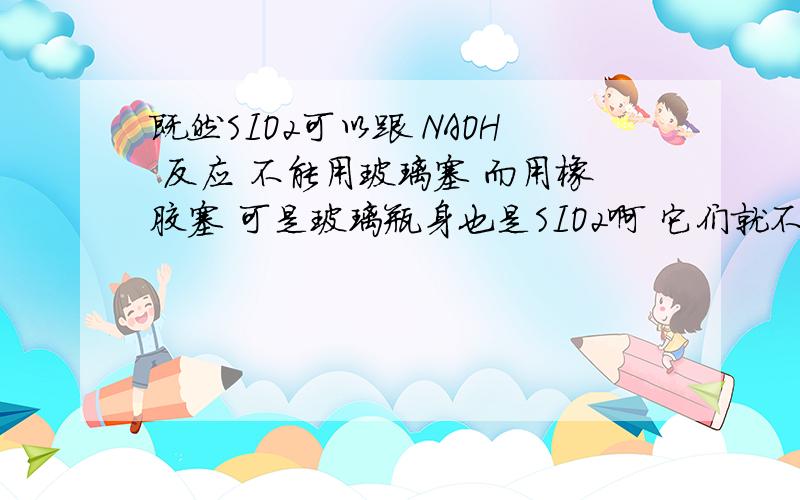 既然SIO2可以跟 NAOH 反应 不能用玻璃塞 而用橡胶塞 可是玻璃瓶身也是SIO2啊 它们就不会反应?