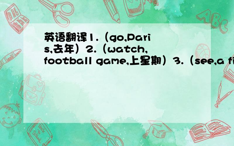 英语翻译1.（go,Paris,去年）2.（watch,football game,上星期）3.（see,a film,