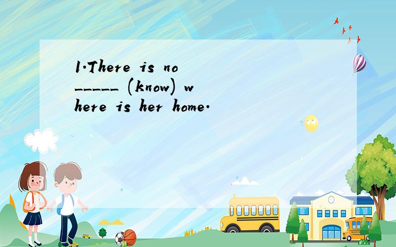 1.There is no _____ (know) where is her home.