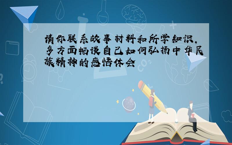 请你联系故事材料和所学知识,多方面畅谈自己如何弘扬中华民族精神的感悟体会