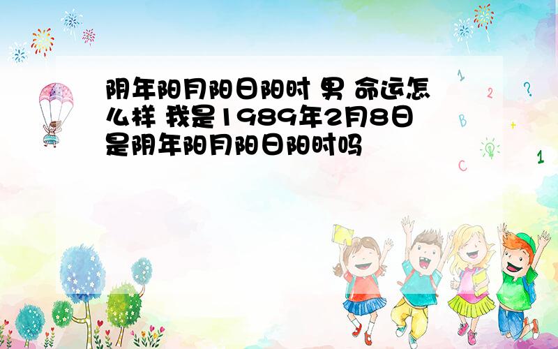 阴年阳月阳日阳时 男 命运怎么样 我是1989年2月8日是阴年阳月阳日阳时吗