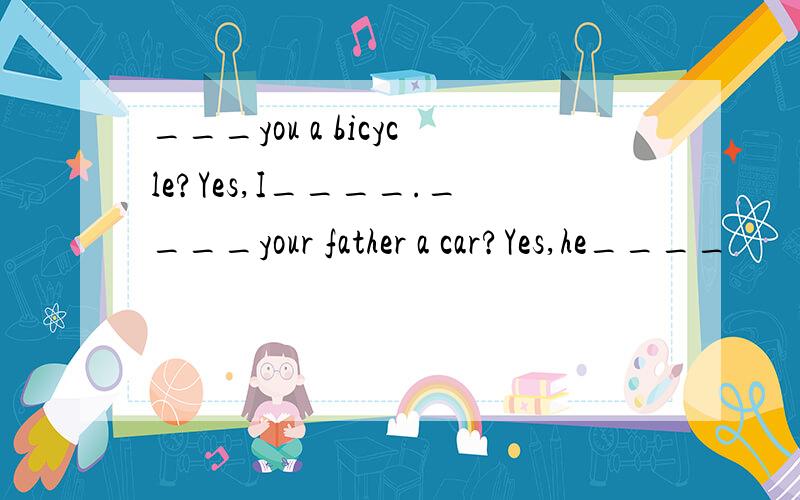 ___you a bicycle?Yes,I____.____your father a car?Yes,he____