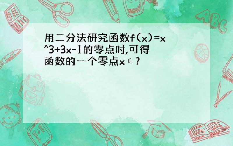 用二分法研究函数f(x)=x^3+3x-1的零点时,可得函数的一个零点x∈?