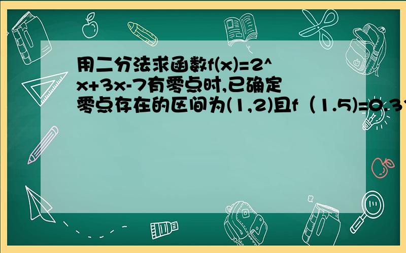 用二分法求函数f(x)=2^x+3x-7有零点时,已确定零点存在的区间为(1,2)且f（1.5)=0.33新零点存在的区