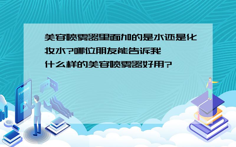 美容喷雾器里面加的是水还是化妆水?哪位朋友能告诉我、、、什么样的美容喷雾器好用?