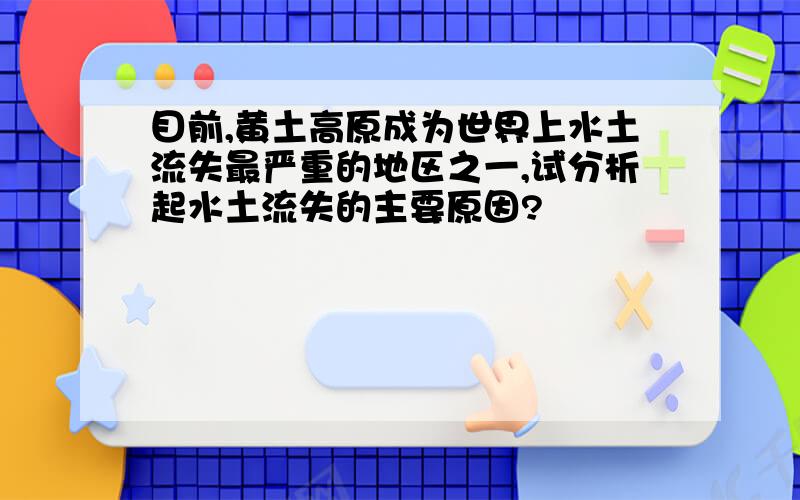 目前,黄土高原成为世界上水土流失最严重的地区之一,试分析起水土流失的主要原因?