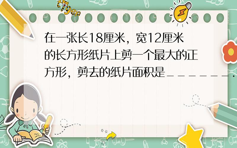 在一张长18厘米，宽12厘米的长方形纸片上剪一个最大的正方形，剪去的纸片面积是______．