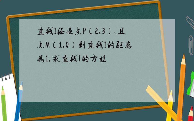 直线l经过点P（2,3）,且点M（1,0）到直线l的距离为1,求直线l的方程