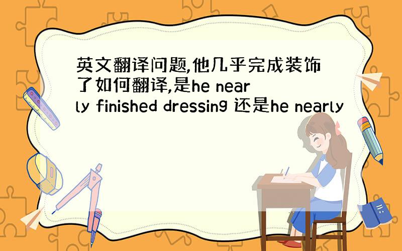 英文翻译问题,他几乎完成装饰了如何翻译,是he nearly finished dressing 还是he nearly