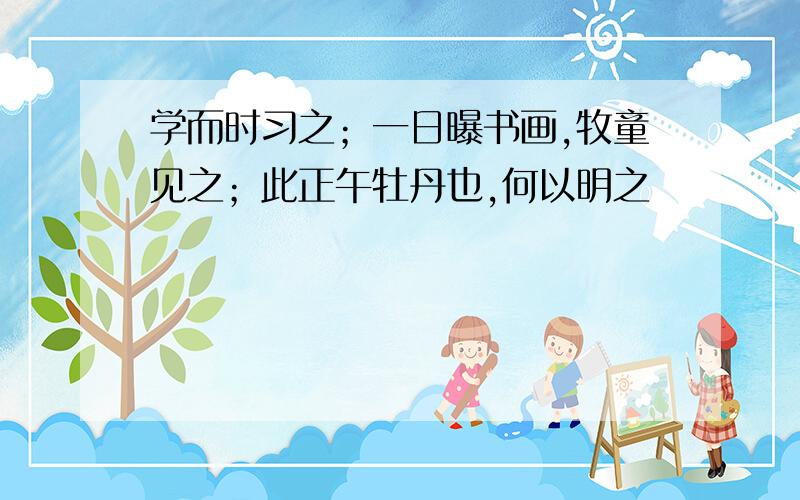 学而时习之；一日曝书画,牧童见之；此正午牡丹也,何以明之