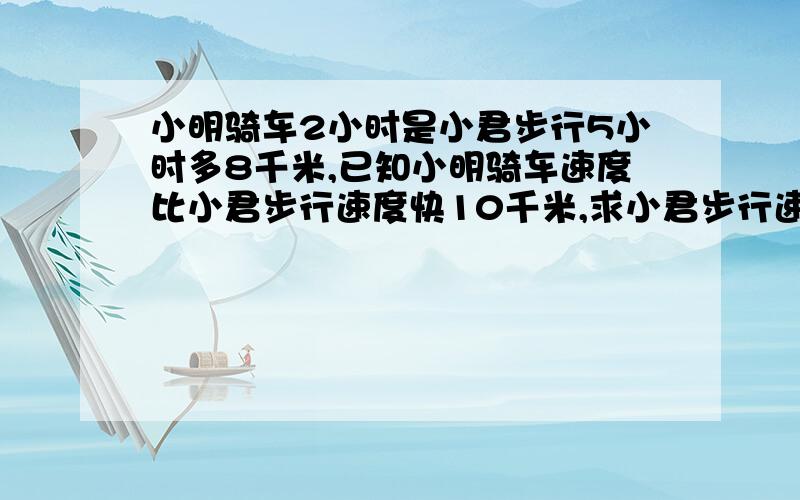 小明骑车2小时是小君步行5小时多8千米,已知小明骑车速度比小君步行速度快10千米,求小君步行速度是多少?