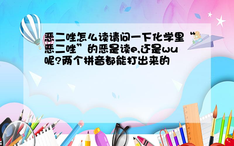 恶二唑怎么读请问一下化学里“恶二唑”的恶是读e,还是wu呢?两个拼音都能打出来的