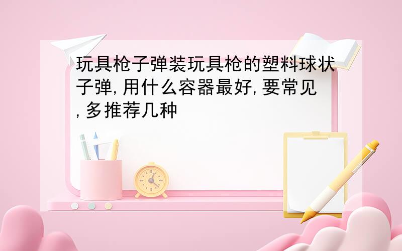 玩具枪子弹装玩具枪的塑料球状子弹,用什么容器最好,要常见,多推荐几种