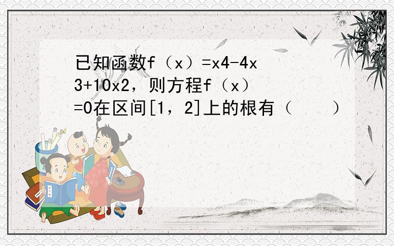 已知函数f（x）=x4-4x3+10x2，则方程f（x）=0在区间[1，2]上的根有（　　）