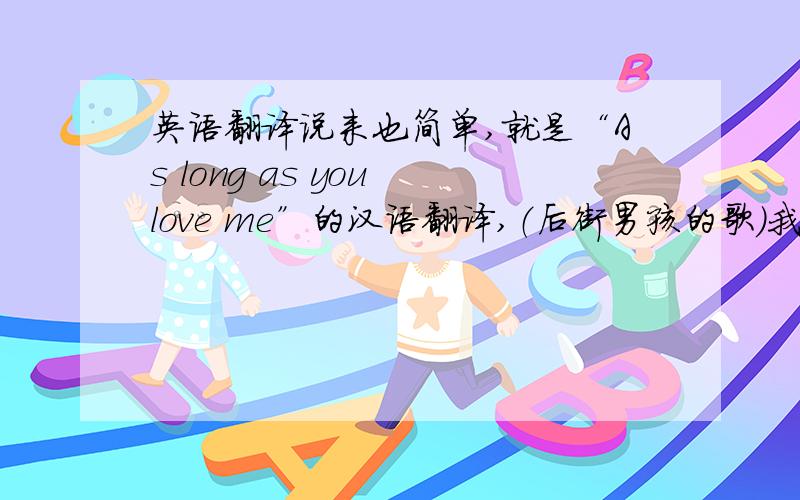 英语翻译说来也简单,就是“As long as you love me”的汉语翻译,（后街男孩的歌）我试着翻译了一下,乱