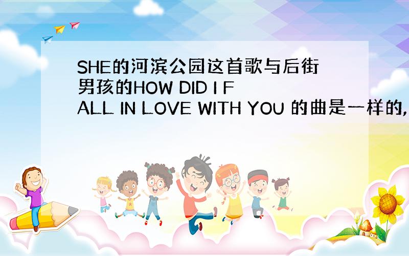 SHE的河滨公园这首歌与后街男孩的HOW DID I FALL IN LOVE WITH YOU 的曲是一样的,什么情况