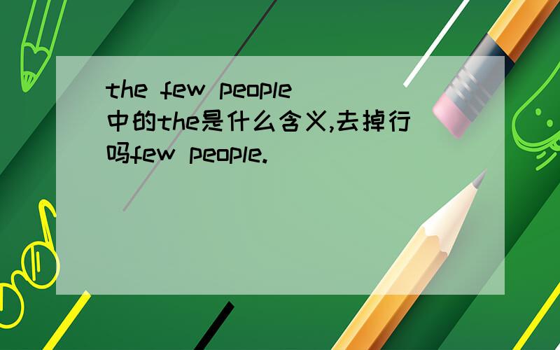 the few people中的the是什么含义,去掉行吗few people.