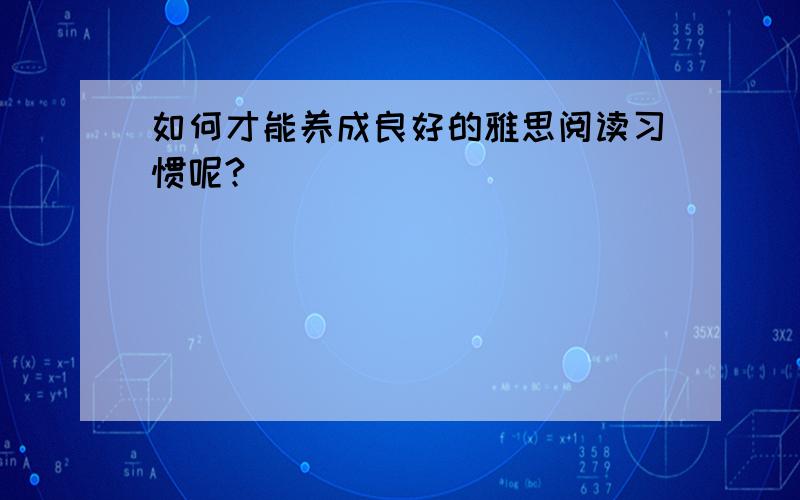 如何才能养成良好的雅思阅读习惯呢?