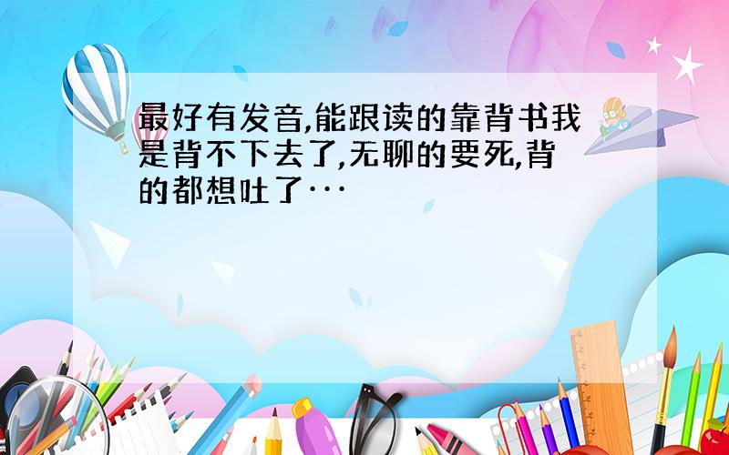 最好有发音,能跟读的靠背书我是背不下去了,无聊的要死,背的都想吐了···