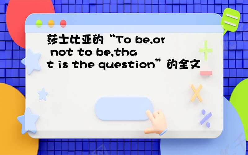 莎士比亚的“To be,or not to be,that is the question”的全文