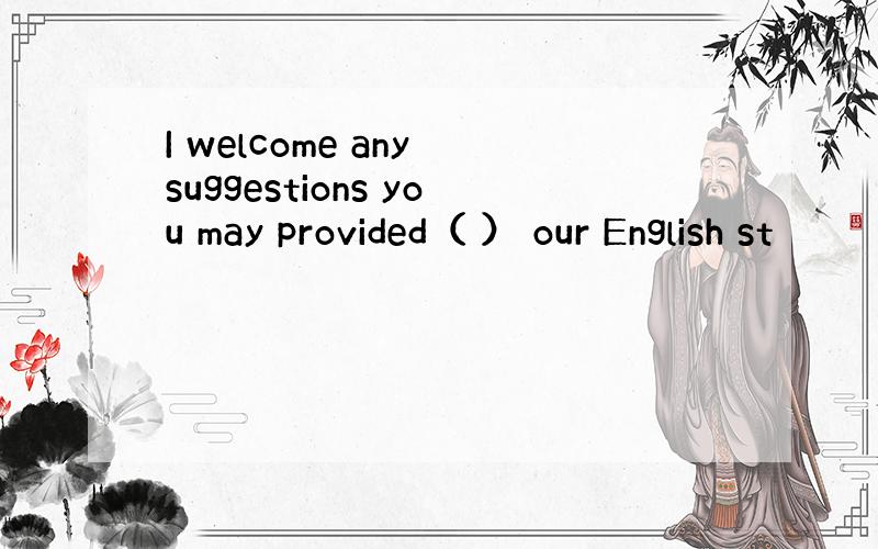 I welcome any suggestions you may provided（ ） our English st