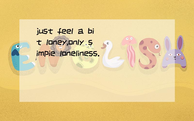 just feel a bit loney,only simpie loneliness.