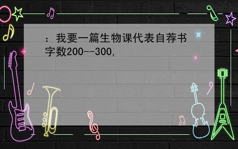 ：我要一篇生物课代表自荐书 字数200--300,