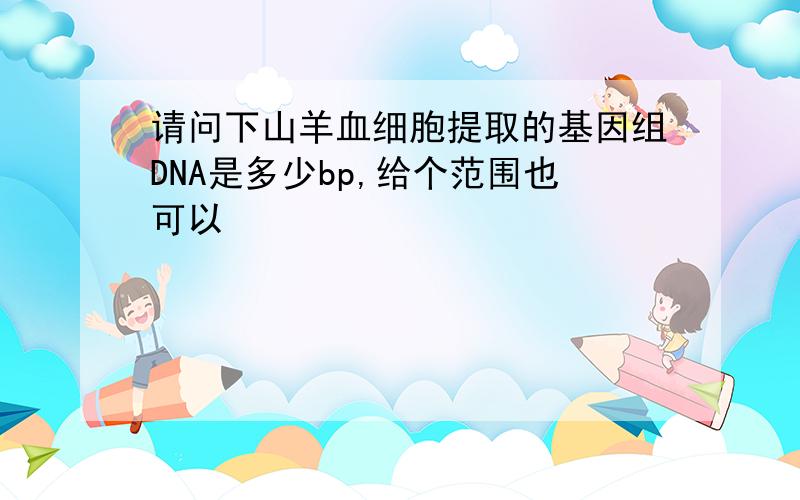 请问下山羊血细胞提取的基因组DNA是多少bp,给个范围也可以