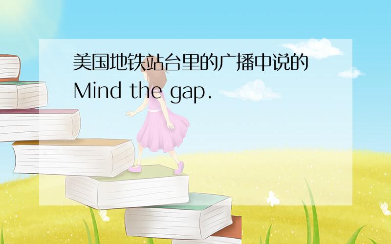 美国地铁站台里的广播中说的 Mind the gap.