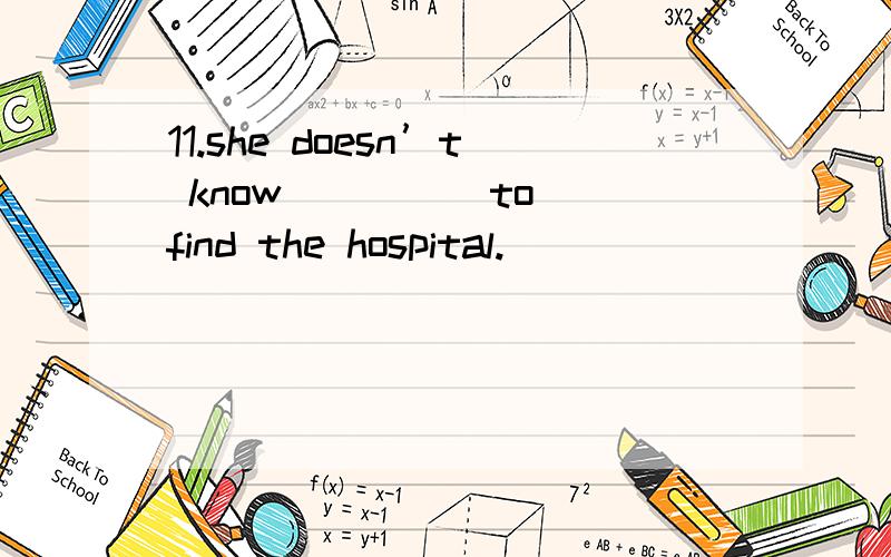 11.she doesn’t know ____ to find the hospital.