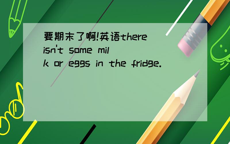 要期末了啊!英语there isn't some milk or eggs in the fridge.