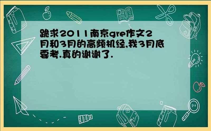 跪求2011南京gre作文2月和3月的高频机经,我3月底要考.真的谢谢了.