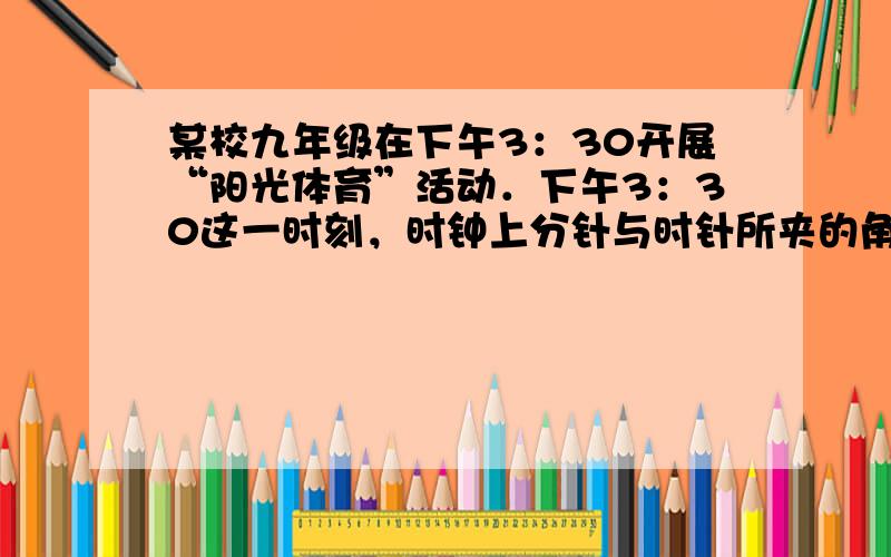 某校九年级在下午3：30开展“阳光体育”活动．下午3：30这一时刻，时钟上分针与时针所夹的角等于______度．