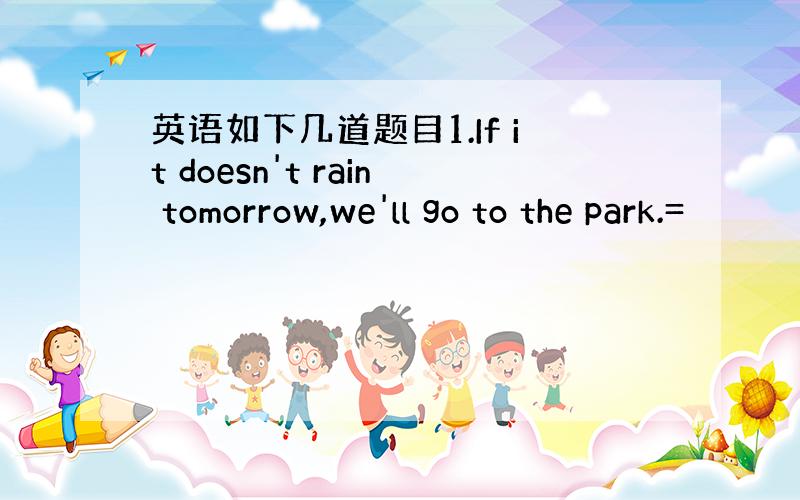 英语如下几道题目1.If it doesn't rain tomorrow,we'll go to the park.=