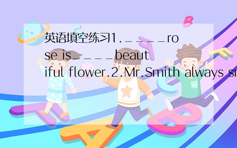 英语填空练习1.____rose is____beautiful flower.2.Mr.Smith always sm