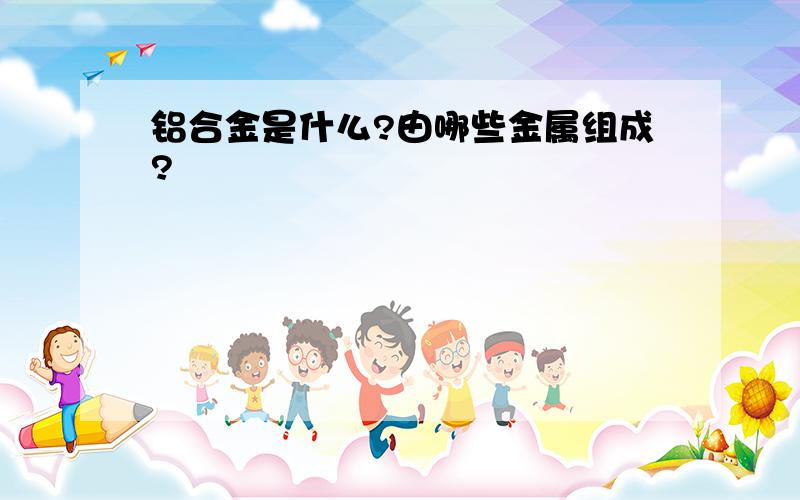 铝合金是什么?由哪些金属组成?