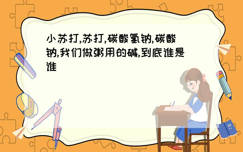 小苏打,苏打,碳酸氢钠,碳酸钠,我们做粥用的碱,到底谁是谁