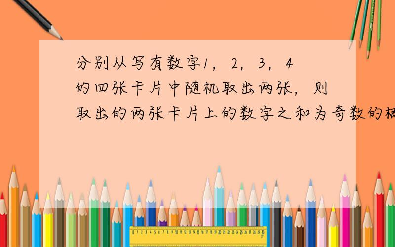 分别从写有数字1，2，3，4的四张卡片中随机取出两张，则取出的两张卡片上的数字之和为奇数的概率是______．