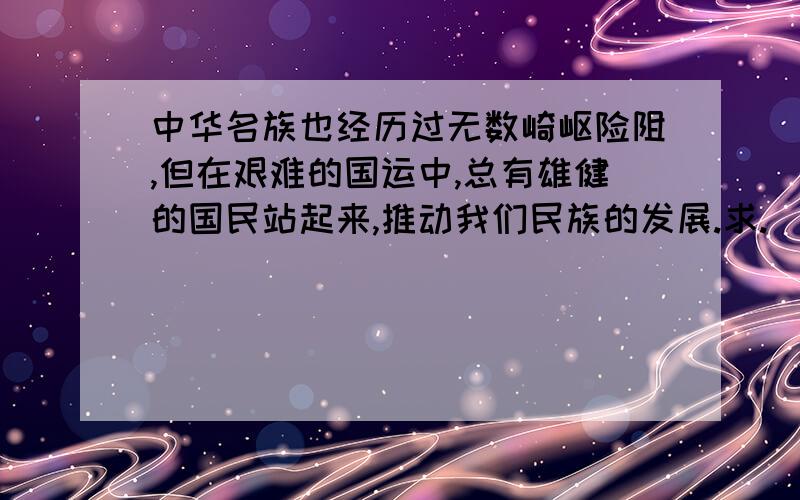 中华名族也经历过无数崎岖险阻,但在艰难的国运中,总有雄健的国民站起来,推动我们民族的发展.求.