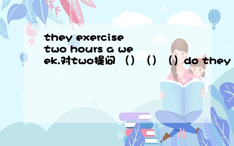 they exercise two hours a week.对two提问 （）（）（）do they exercise