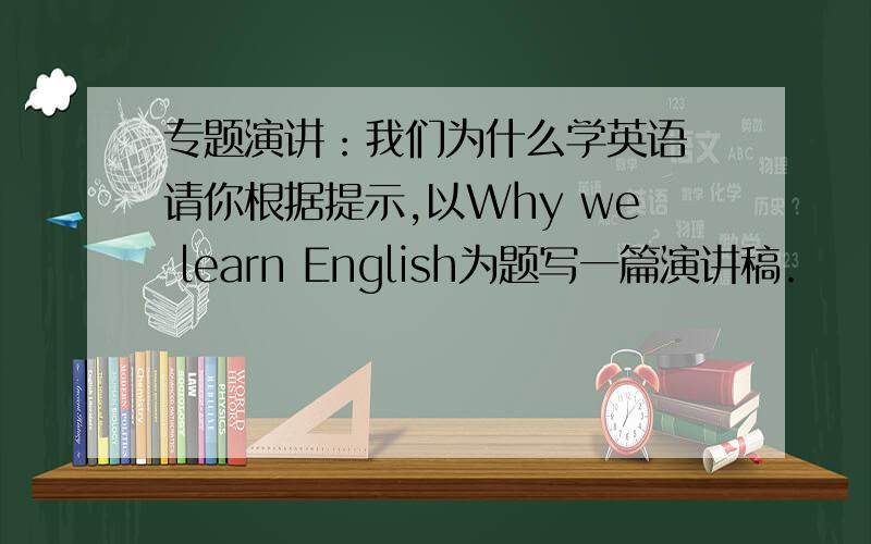 专题演讲：我们为什么学英语 请你根据提示,以Why we learn English为题写一篇演讲稿.