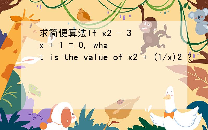 求简便算法If x2 - 3x + 1 = 0, what is the value of x2 + (1/x)2 ?