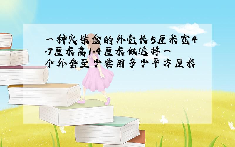 一种火柴盒的外壳长5厘米宽4.7厘米高1.4厘米做这样一个外套至少要用多少平方厘米
