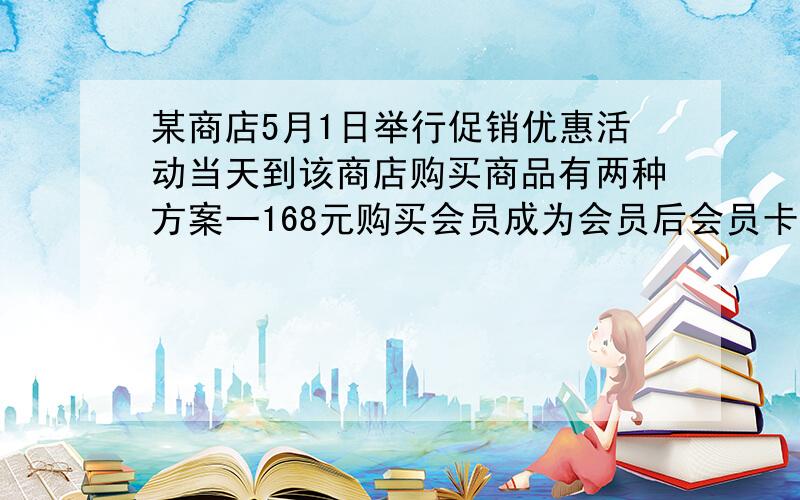 某商店5月1日举行促销优惠活动当天到该商店购买商品有两种方案一168元购买会员成为会员后会员卡购买商店那任何商品一律按照