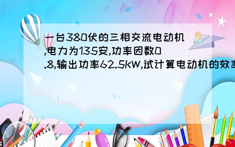 一台380伏的三相交流电动机,电力为135安,功率因数0.8,输出功率62.5KW,试计算电动机的效率