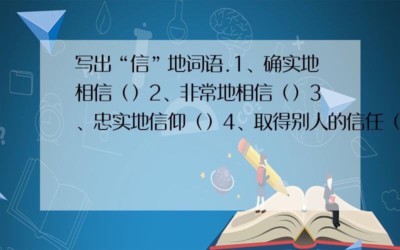 写出“信”地词语.1、确实地相信（）2、非常地相信（）3、忠实地信仰（）4、取得别人的信任（）5、讲究信用（）6、履行自