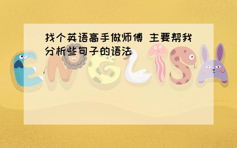 找个英语高手做师傅 主要帮我分析些句子的语法