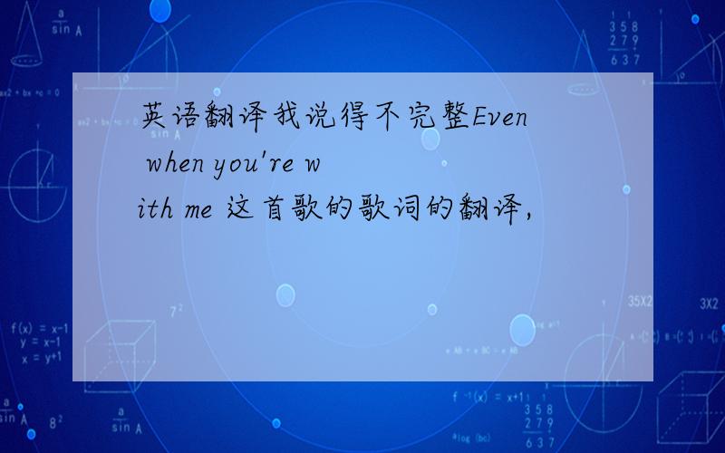 英语翻译我说得不完整Even when you're with me 这首歌的歌词的翻译,